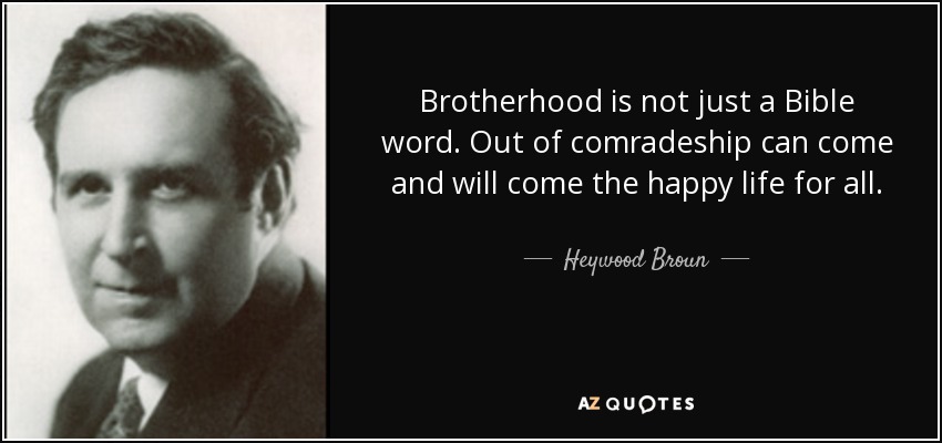 Brotherhood is not just a Bible word. Out of comradeship can come and will come the happy life for all. - Heywood Broun
