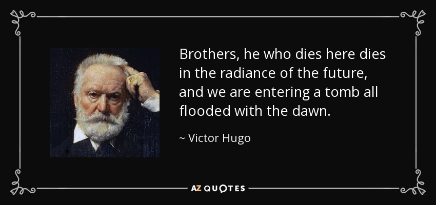 Brothers, he who dies here dies in the radiance of the future, and we are entering a tomb all flooded with the dawn. - Victor Hugo