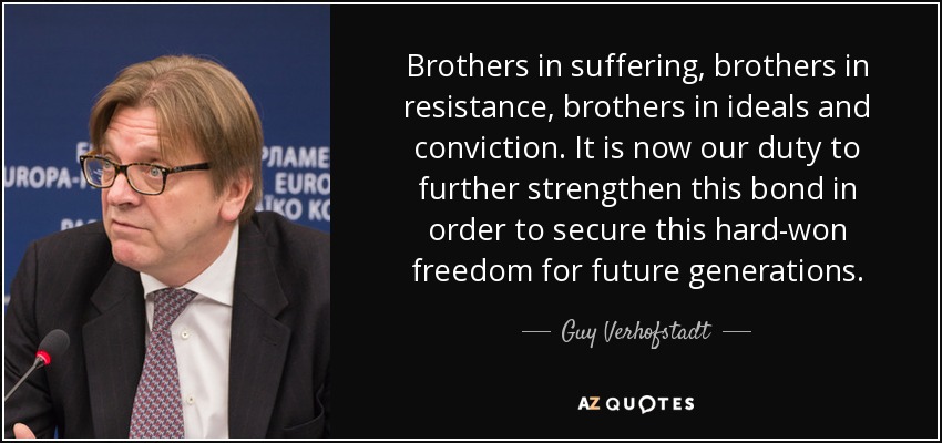 Brothers in suffering, brothers in resistance, brothers in ideals and conviction. It is now our duty to further strengthen this bond in order to secure this hard-won freedom for future generations. - Guy Verhofstadt