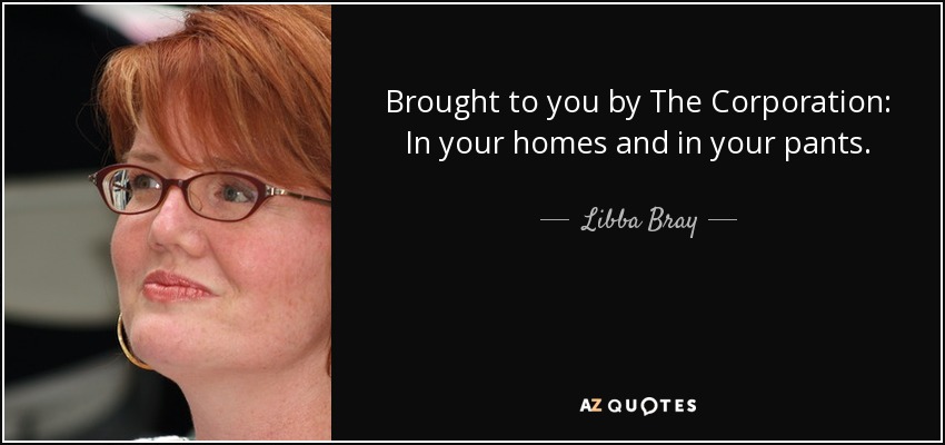 Brought to you by The Corporation: In your homes and in your pants. - Libba Bray
