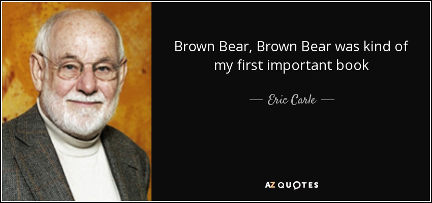 Brown Bear, Brown Bear was kind of my first important book - Eric Carle