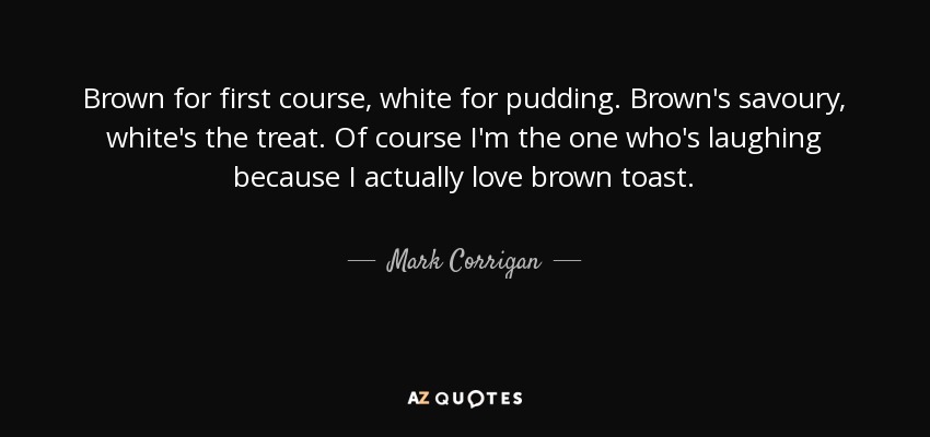 Brown for first course, white for pudding. Brown's savoury, white's the treat. Of course I'm the one who's laughing because I actually love brown toast. - Mark Corrigan