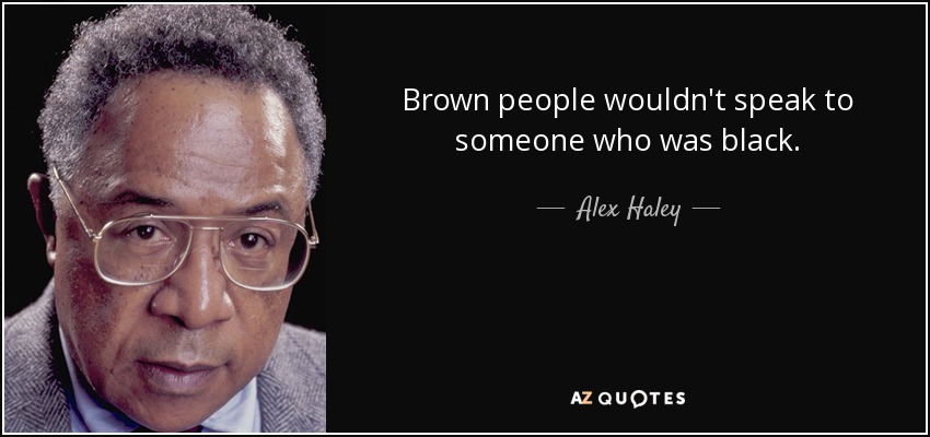 Brown people wouldn't speak to someone who was black. - Alex Haley