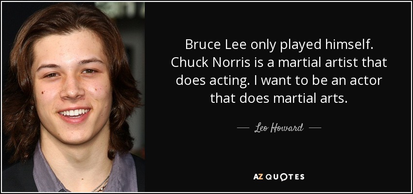 Bruce Lee only played himself. Chuck Norris is a martial artist that does acting. I want to be an actor that does martial arts. - Leo Howard