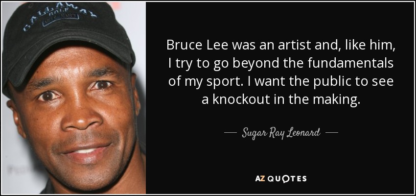 Bruce Lee was an artist and, like him, I try to go beyond the fundamentals of my sport. I want the public to see a knockout in the making. - Sugar Ray Leonard