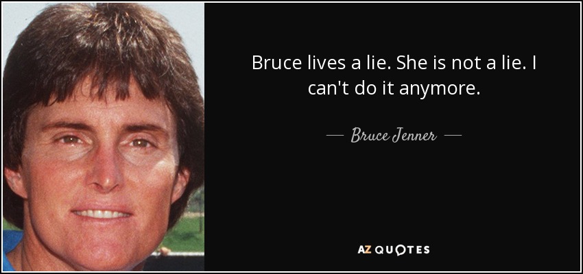 Bruce lives a lie. She is not a lie. I can't do it anymore. - Bruce Jenner