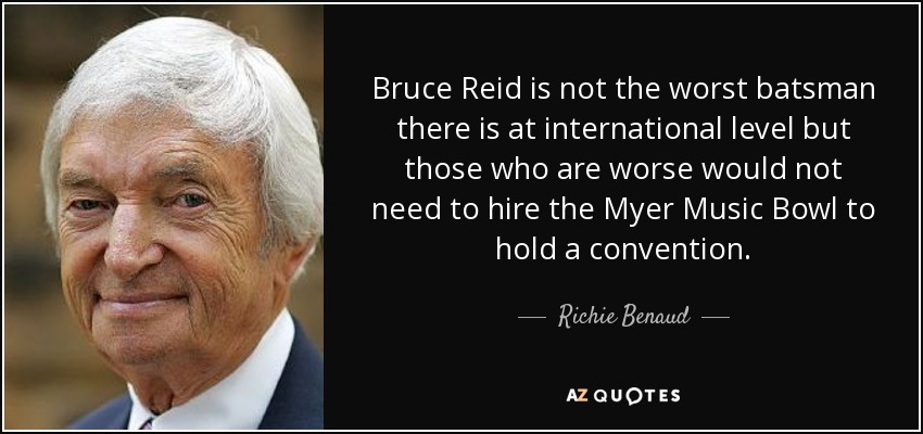 Bruce Reid is not the worst batsman there is at international level but those who are worse would not need to hire the Myer Music Bowl to hold a convention. - Richie Benaud