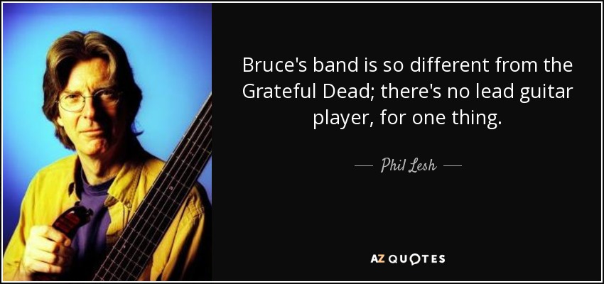 Bruce's band is so different from the Grateful Dead; there's no lead guitar player, for one thing. - Phil Lesh