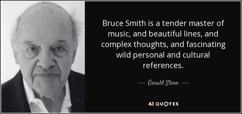 Bruce Smith is a tender master of music, and beautiful lines, and complex thoughts, and fascinating wild personal and cultural references. - Gerald Stern