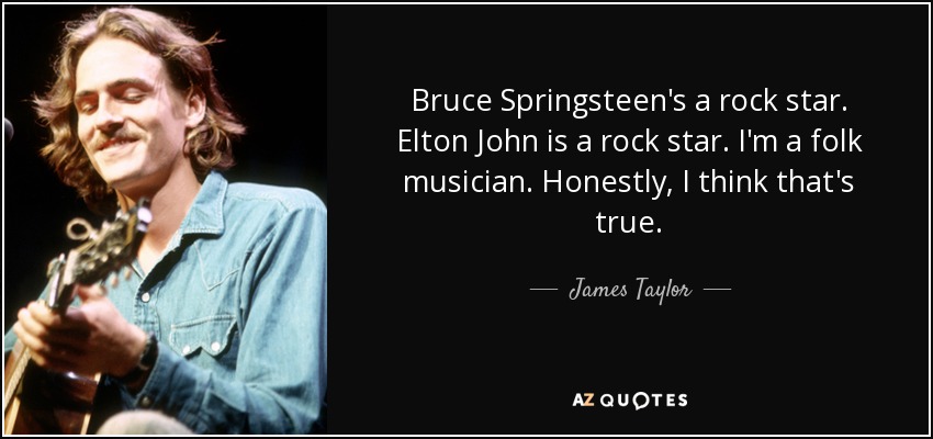 Bruce Springsteen's a rock star. Elton John is a rock star. I'm a folk musician. Honestly, I think that's true. - James Taylor