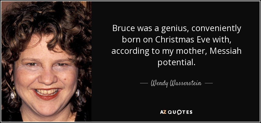 Bruce was a genius, conveniently born on Christmas Eve with, according to my mother, Messiah potential. - Wendy Wasserstein
