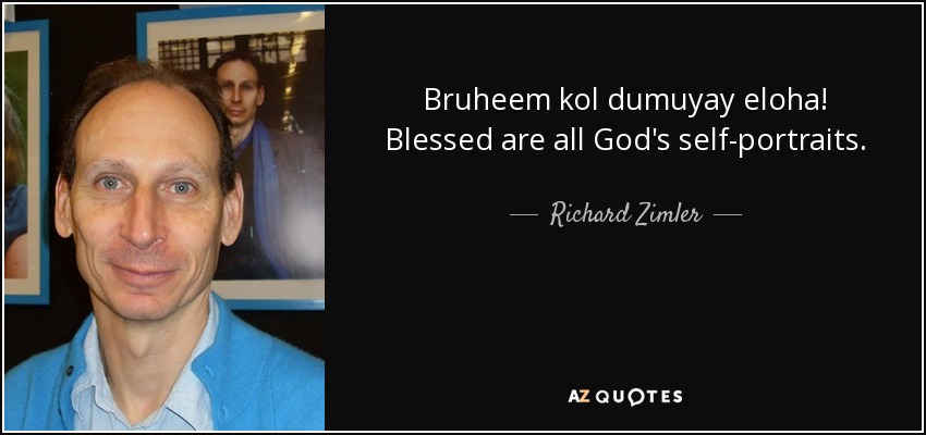 Bruheem kol dumuyay eloha! Blessed are all God's self-portraits. - Richard Zimler