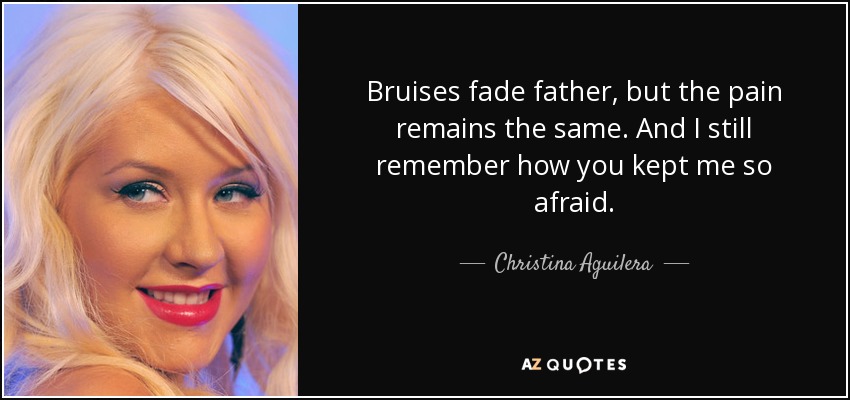 Bruises fade father, but the pain remains the same. And I still remember how you kept me so afraid. - Christina Aguilera