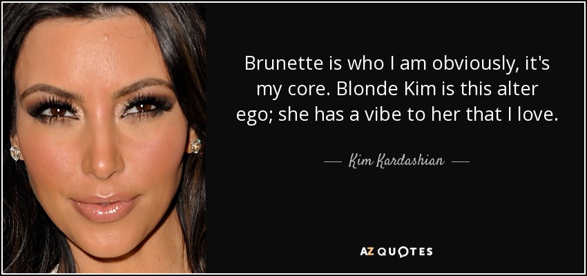 Brunette is who I am obviously, it's my core. Blonde Kim is this alter ego; she has a vibe to her that I love. - Kim Kardashian