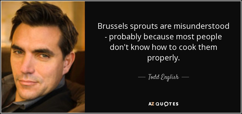 Brussels sprouts are misunderstood - probably because most people don't know how to cook them properly. - Todd English