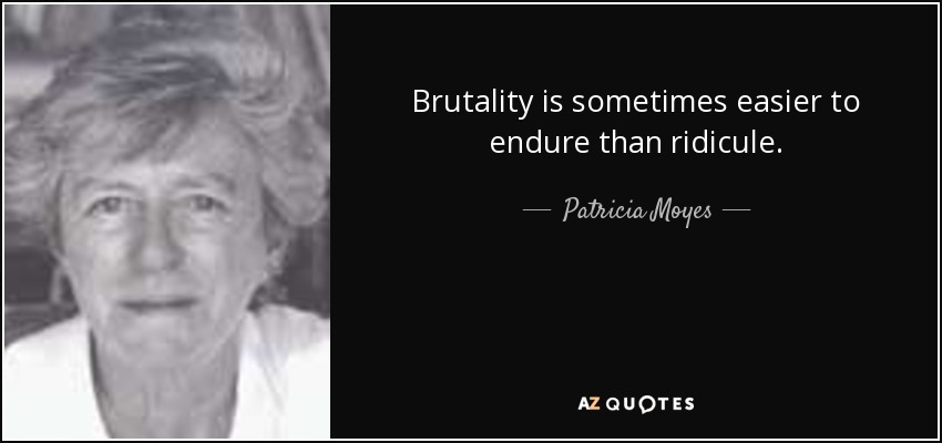 Brutality is sometimes easier to endure than ridicule. - Patricia Moyes