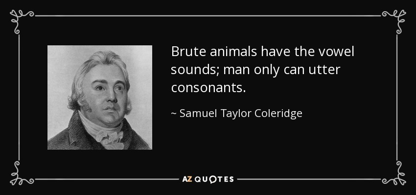 Brute animals have the vowel sounds; man only can utter consonants. - Samuel Taylor Coleridge