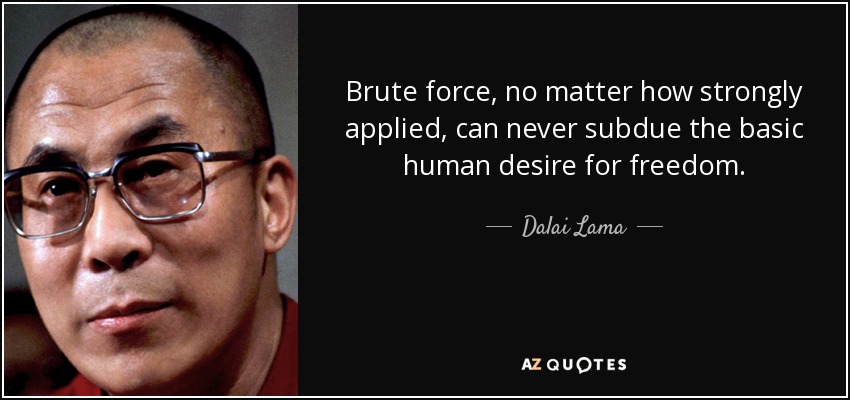 Brute force, no matter how strongly applied, can never subdue the basic human desire for freedom. - Dalai Lama