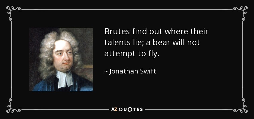 Brutes find out where their talents lie; a bear will not attempt to fly. - Jonathan Swift