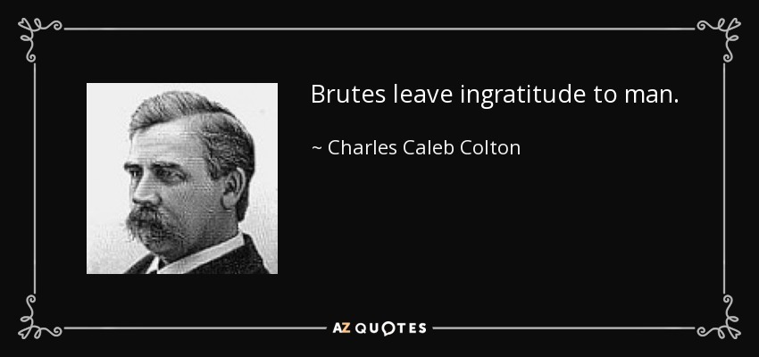 Brutes leave ingratitude to man. - Charles Caleb Colton