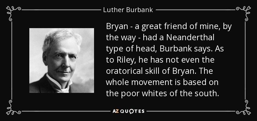 Bryan - a great friend of mine, by the way - had a Neanderthal type of head, Burbank says. As to Riley, he has not even the oratorical skill of Bryan. The whole movement is based on the poor whites of the south. - Luther Burbank