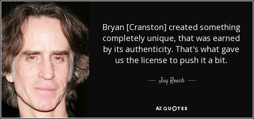 Bryan [Cranston] created something completely unique, that was earned by its authenticity. That's what gave us the license to push it a bit. - Jay Roach