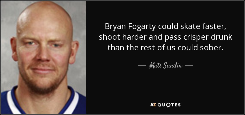 Bryan Fogarty could skate faster, shoot harder and pass crisper drunk than the rest of us could sober. - Mats Sundin