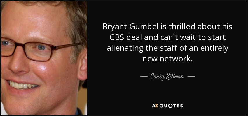 Bryant Gumbel is thrilled about his CBS deal and can't wait to start alienating the staff of an entirely new network. - Craig Kilborn