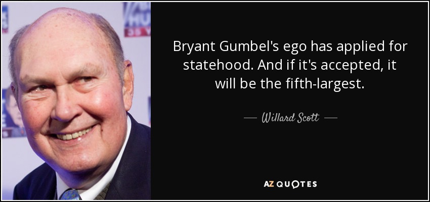 Bryant Gumbel's ego has applied for statehood. And if it's accepted, it will be the fifth-largest. - Willard Scott