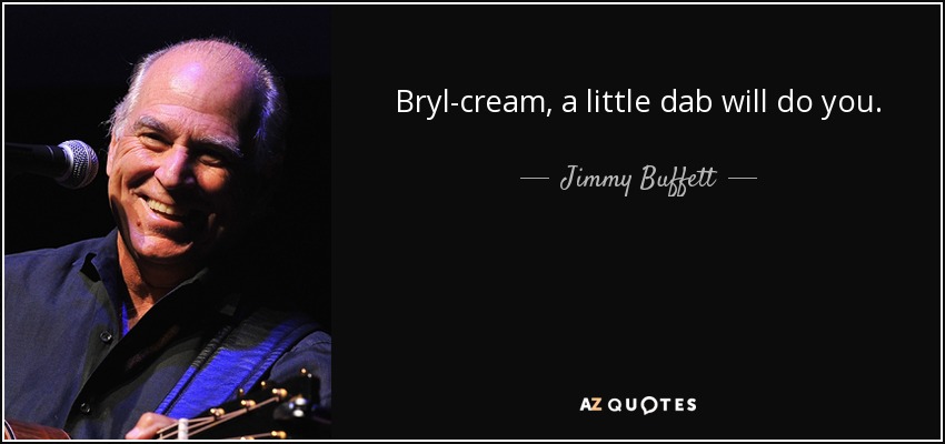 Bryl-cream, a little dab will do you. - Jimmy Buffett