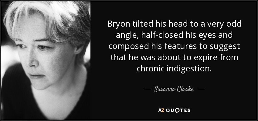 Bryon tilted his head to a very odd angle, half-closed his eyes and composed his features to suggest that he was about to expire from chronic indigestion. - Susanna Clarke