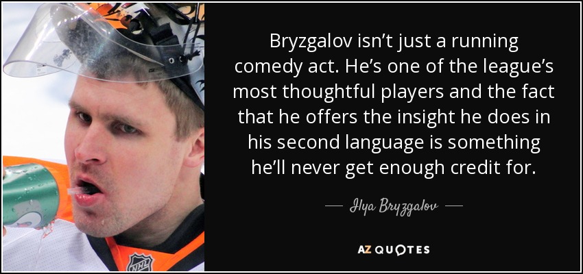 Bryzgalov isn’t just a running comedy act. He’s one of the league’s most thoughtful players and the fact that he offers the insight he does in his second language is something he’ll never get enough credit for. - Ilya Bryzgalov