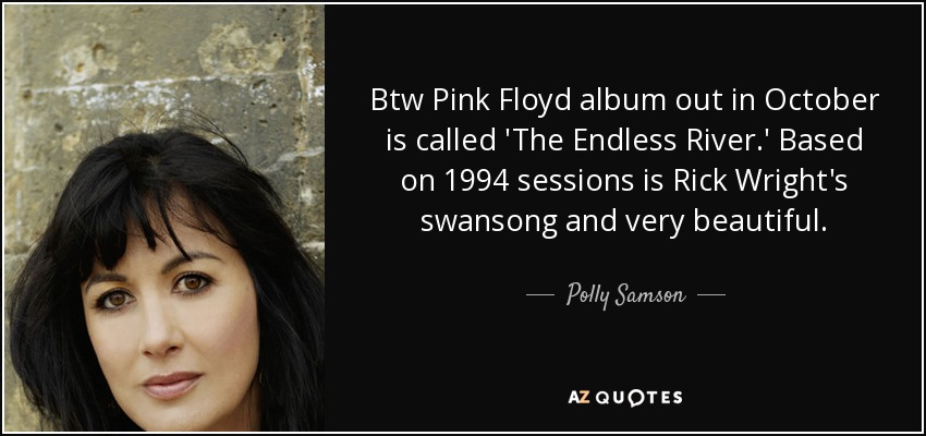 Btw Pink Floyd album out in October is called 'The Endless River.' Based on 1994 sessions is Rick Wright's swansong and very beautiful. - Polly Samson