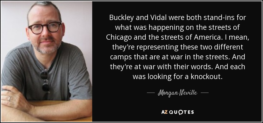 Buckley and Vidal were both stand-ins for what was happening on the streets of Chicago and the streets of America. I mean, they're representing these two different camps that are at war in the streets. And they're at war with their words. And each was looking for a knockout. - Morgan Neville