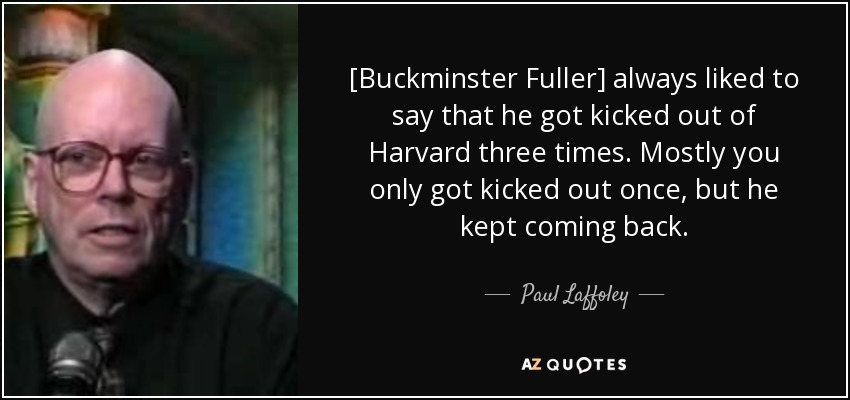 [Buckminster Fuller] always liked to say that he got kicked out of Harvard three times. Mostly you only got kicked out once, but he kept coming back. - Paul Laffoley