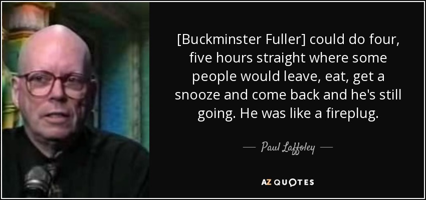 [Buckminster Fuller] could do four, five hours straight where some people would leave, eat, get a snooze and come back and he's still going. He was like a fireplug. - Paul Laffoley