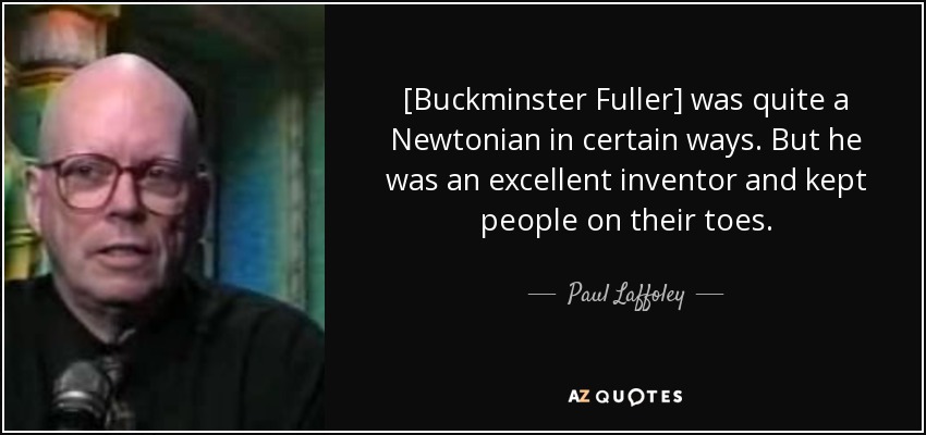 [Buckminster Fuller] was quite a Newtonian in certain ways. But he was an excellent inventor and kept people on their toes. - Paul Laffoley