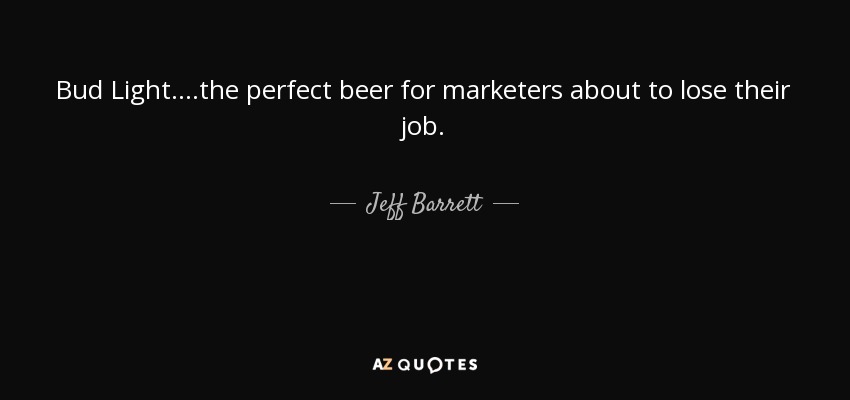 Bud Light....the perfect beer for marketers about to lose their job. - Jeff Barrett