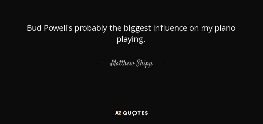Bud Powell's probably the biggest influence on my piano playing. - Matthew Shipp