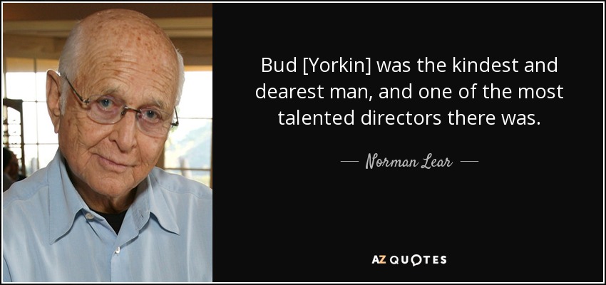 Bud [Yorkin] was the kindest and dearest man, and one of the most talented directors there was. - Norman Lear