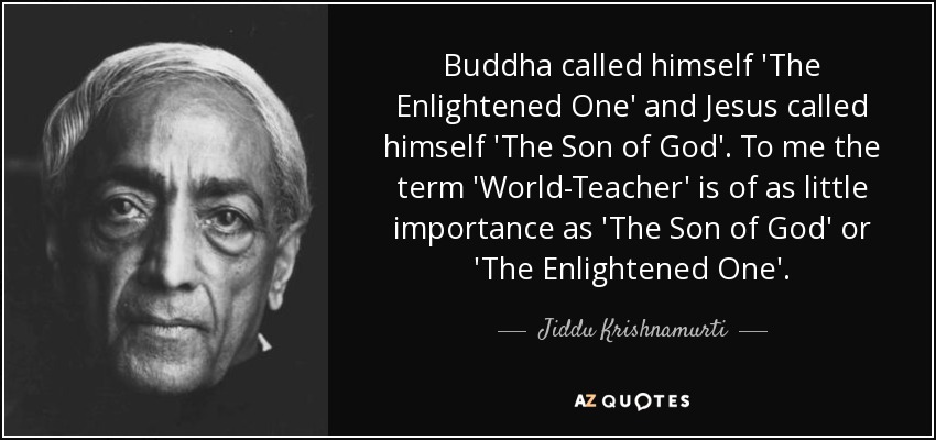 Buddha called himself 'The Enlightened One' and Jesus called himself 'The Son of God'. To me the term 'World-Teacher' is of as little importance as 'The Son of God' or 'The Enlightened One'. - Jiddu Krishnamurti