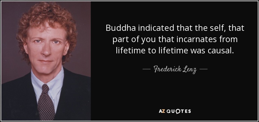 Buddha indicated that the self, that part of you that incarnates from lifetime to lifetime was causal. - Frederick Lenz