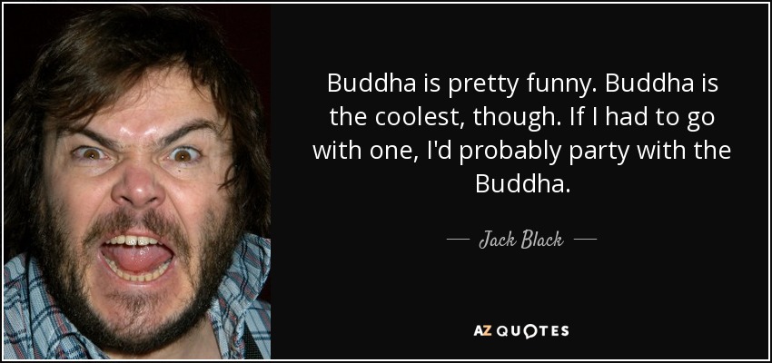 Buddha is pretty funny. Buddha is the coolest, though. If I had to go with one, I'd probably party with the Buddha. - Jack Black