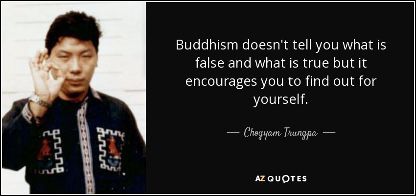Buddhism doesn't tell you what is false and what is true but it encourages you to find out for yourself. - Chogyam Trungpa
