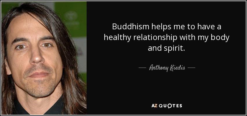 Buddhism helps me to have a healthy relationship with my body and spirit. - Anthony Kiedis