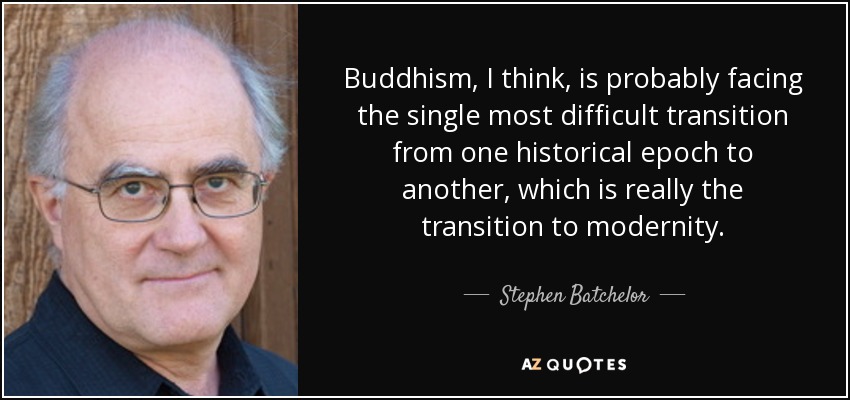 Buddhism, I think, is probably facing the single most difficult transition from one historical epoch to another, which is really the transition to modernity. - Stephen Batchelor