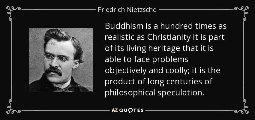 Buddhism is a hundred times as realistic as Christianity it is part of its living heritage that it is able to face problems objectively and coolly; it is the product of long centuries of philosophical speculation. - Friedrich Nietzsche