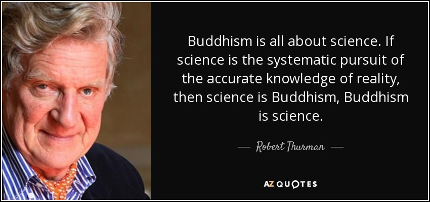 Buddhism is all about science. If science is the systematic pursuit of the accurate knowledge of reality, then science is Buddhism, Buddhism is science. - Robert Thurman