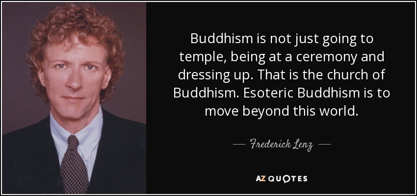 Buddhism is not just going to temple, being at a ceremony and dressing up. That is the church of Buddhism. Esoteric Buddhism is to move beyond this world. - Frederick Lenz