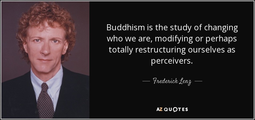 Buddhism is the study of changing who we are, modifying or perhaps totally restructuring ourselves as perceivers. - Frederick Lenz
